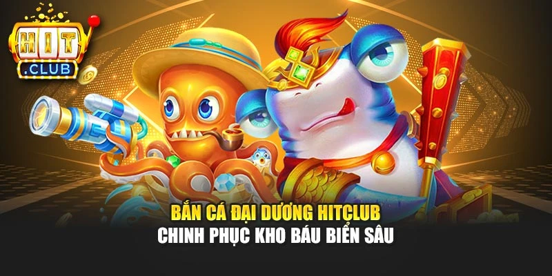 Bắn Cá Đại Dương Hitclub – Chinh Phục Kho Báu Biển Sâu