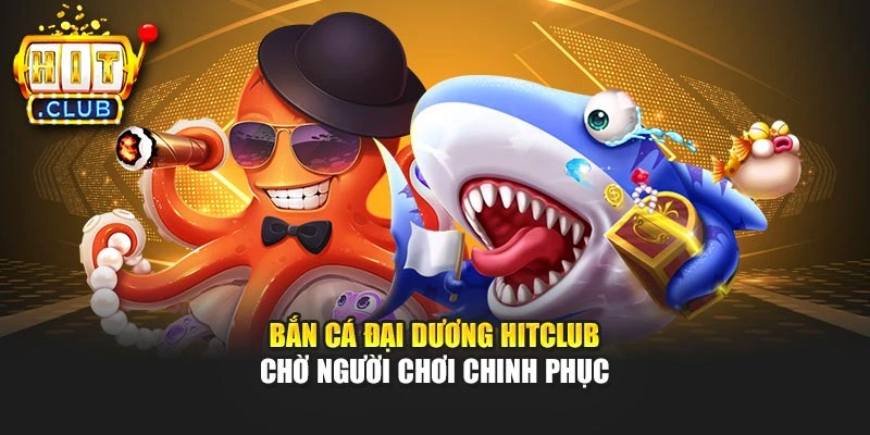 Bắn cá Đại Dương Hitclub chờ người chơi chinh phục
