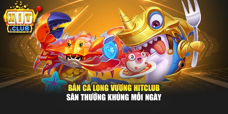 Bắn Cá Long Vương Hitclub – Săn Thưởng Khủng Mỗi Ngày