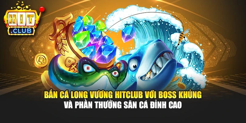 Bắn cá Long Vương Hitclub với boss khủng và phần thưởng săn cá đỉnh cao