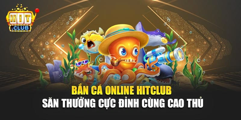 Bắn Cá Online Hitclub – Săn Thưởng Cực Đỉnh Cùng Cao Thủ