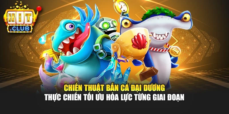 Chiến thuật bắn cá Đại Dương thực chiến tối ưu hỏa lực từng giai đoạn