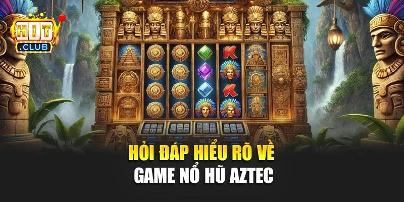 Hỏi đáp hiểu rõ về game nổ hũ Aztec
