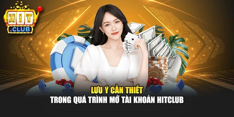 Lưu ý cần thiết trong quá trình mở tài khoản Hitclub