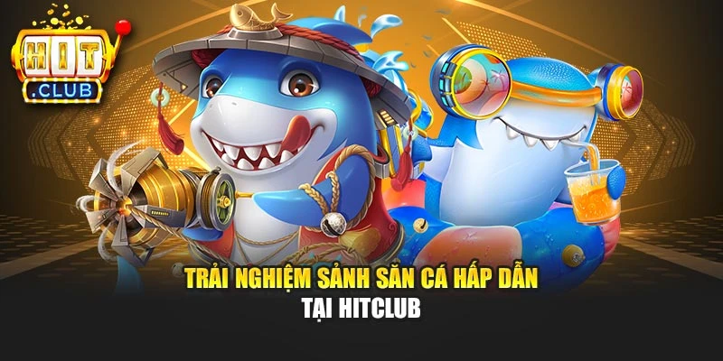 Trải nghiệm sảnh săn cá hấp dẫn tại Hitclub