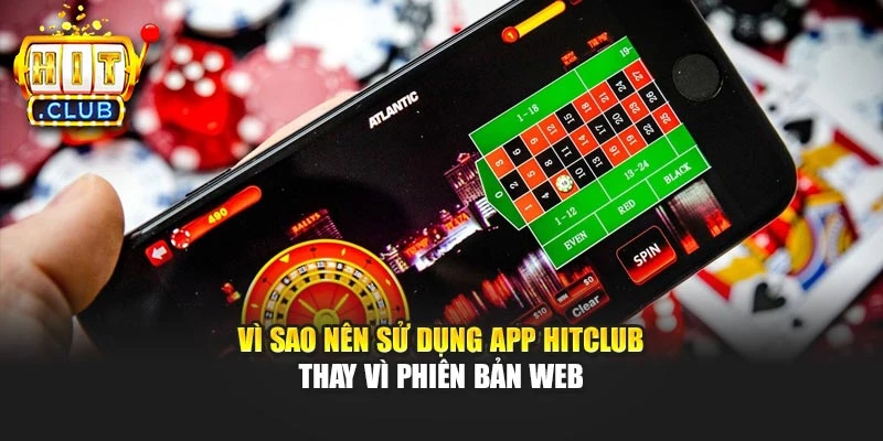 Vì sao nên sử dụng app Hitclub thay vì phiên bản web